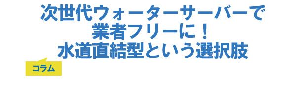 次世代ウォーターサーバーで業者フリーに!水道直結型という選択肢