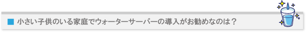 小さい子供のいる家庭でウォーターサーバーの導入がお勧めなのは?