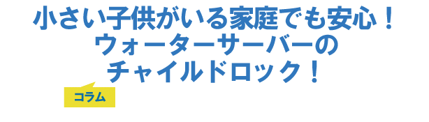 小さい子供がいる家庭でも安心!ウォーターサーバーのチャイルドロック!