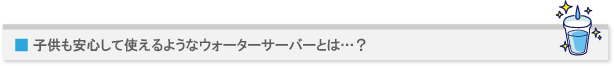 子供も安心して使えるようなウォーターサーバーとは…?