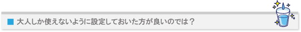 大人しか使えないように設定しておいた方が良いのでは?