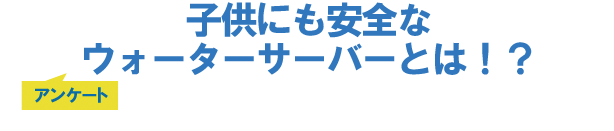 子供にも安全なウォーターサーバーとは!?