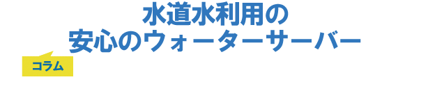 水道水利用の安心のウォーターサーバー