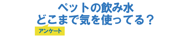 ペットの飲み水、どこまで気を使ってる?