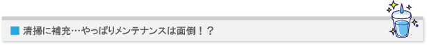清掃に補充…やっぱりメンテナンスは面倒!?