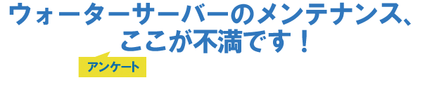 ウォーターサーバーのメンテナンス、ここが不満です!