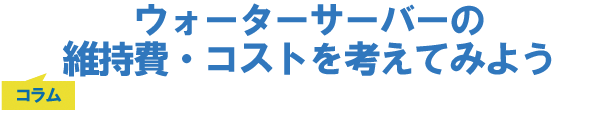 ウォーターサーバーの維持費・コストを考えてみよう