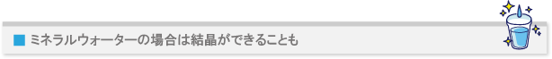 ミネラルウォーターの場合は結晶ができることも