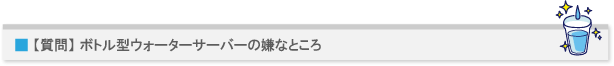 【質問】ウォーターサーバーを持っている人に聞きます。ボトル型ウォーターサーバーの嫌なところ