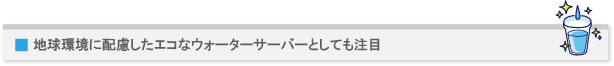 地球環境に配慮したエコなウォーターサーバーとしても注目
