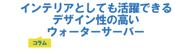 インテリアとしても活躍できるデザイン性の高いウォーターサーバー