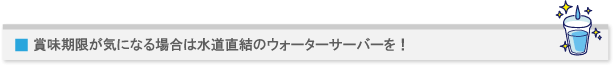賞味期限が気になる場合は水道直結のウォーターサーバーを!