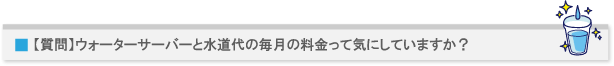 【質問】ウォーターサーバーと水道代の毎月の料金って気にしていますか?