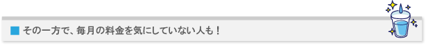 その一方で、毎月の料金を気にしていない人も!