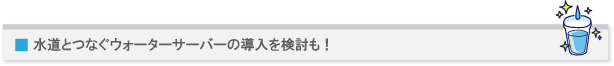 水道とつなぐウォーターサーバーの導入を検討も!
